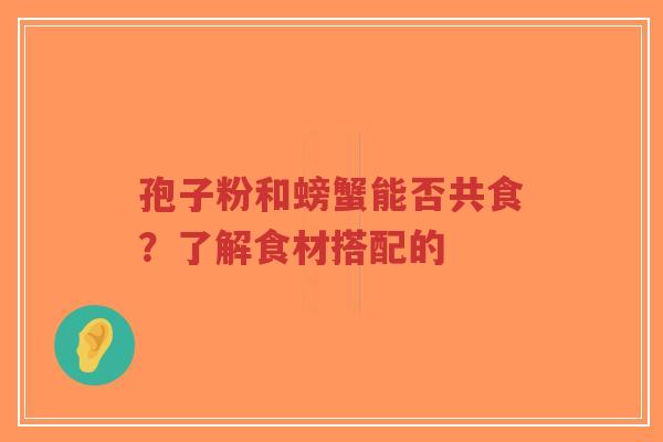孢子粉和螃蟹能否共食?了解食材搭配的-第1张图片-超越 孢子粉和螃蟹能否共食?了解食材搭配的-第1张图片-超越