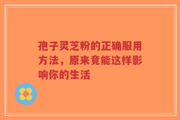 孢子灵芝粉的正确服用方法,原来竟能这样影响你的生活-第1张图片-超越 孢子灵芝粉的正确服用方法,原来竟能这样影响你的生活-第1张图片-超越