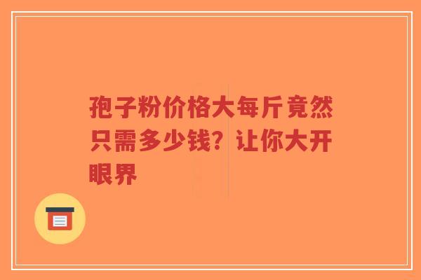 孢子粉价格大每斤竟然只需多少钱?让你大开眼界-第1张图片-超越 孢子粉价格大每斤竟然只需多少钱?让你大开眼界-第1张图片-超越