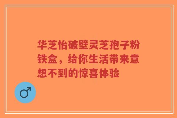 华芝怡破壁灵芝孢子粉铁盒，给你生活带来意想不到的惊喜体验-第1张图片-超越