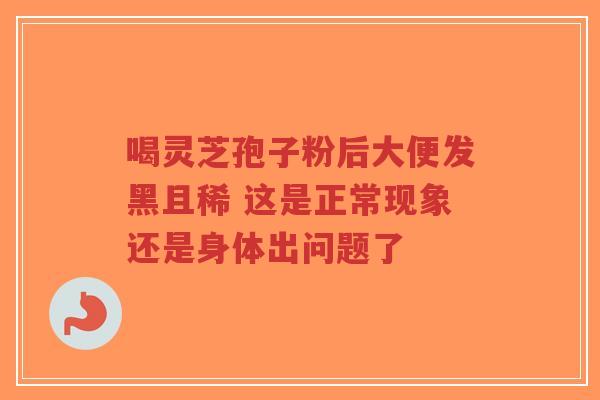 喝灵芝孢子粉后大便发黑且稀 这是正常现象还是身体出问题了-第1张图片-超越 喝灵芝孢子粉后大便发黑且稀 这是正常现象还是身体出问题了-第1张图片-超越