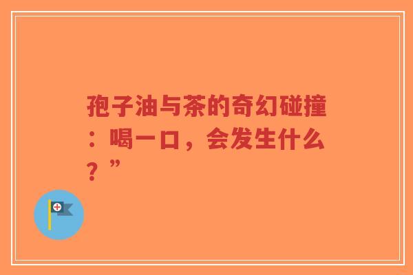 孢子油与茶的奇幻碰撞：喝一口，会发生什么？”-第1张图片-超越