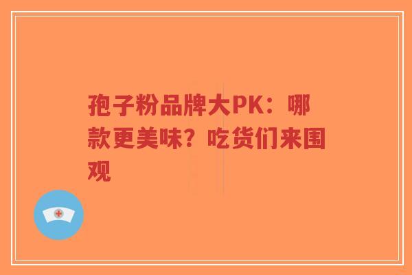 孢子粉品牌大PK:哪款更美味?吃货们来围观-第1张图片-超越 孢子粉品牌大PK:哪款更美味?吃货们来围观-第1张图片-超越
