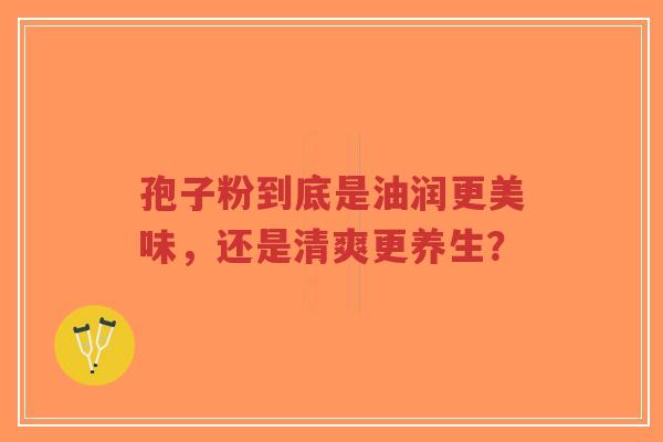 孢子粉到底是油润更美味，还是清爽更养生？-第1张图片-超越