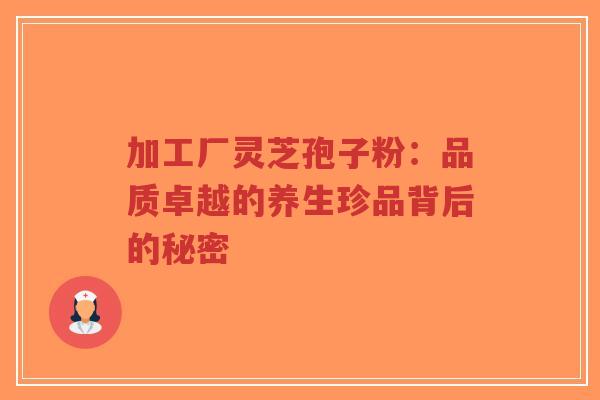 加工厂灵芝孢子粉:品质卓越的养生珍品背后的秘密-第1张图片-超越 加工厂灵芝孢子粉:品质卓越的养生珍品背后的秘密-第1张图片-超越
