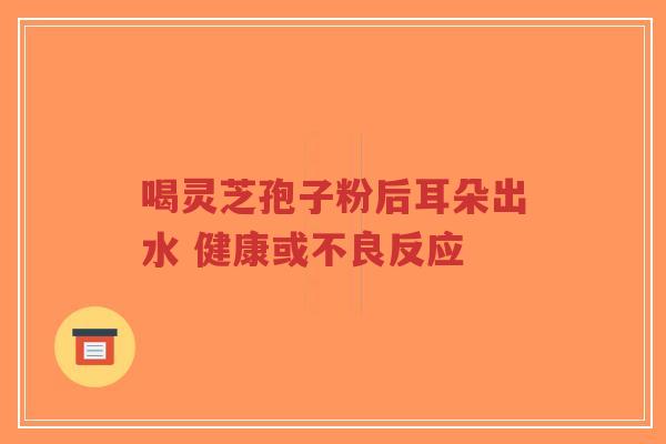 喝灵芝孢子粉后耳朵出水 健康或不良反应-第1张图片-超越
