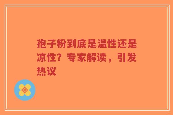 孢子粉到底是温性还是凉性?专家解读,引发热议-第1张图片-超越 孢子粉到底是温性还是凉性?专家解读,引发热议-第1张图片-超越