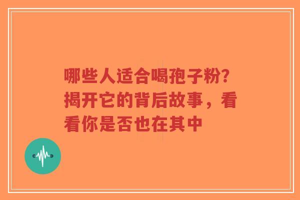哪些人适合喝孢子粉?揭开它的背后故事,看看你是否也在其中-第1张图片-超越 哪些人适合喝孢子粉?揭开它的背后故事,看看你是否也在其中-第1张图片-超越