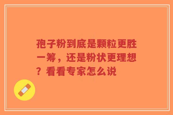 孢子粉到底是颗粒更胜一筹,还是粉状更理想?看看专家怎么说-第1张图片-超越 孢子粉到底是颗粒更胜一筹,还是粉状更理想?看看专家怎么说-第1张图片-超越