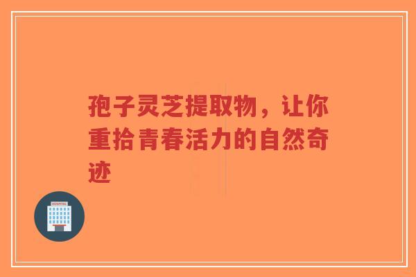 孢子灵芝提取物,让你重拾青春活力的自然奇迹-第1张图片-超越 孢子灵芝提取物,让你重拾青春活力的自然奇迹-第1张图片-超越