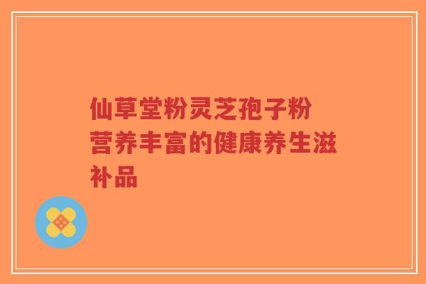仙草堂粉灵芝孢子粉 营养丰富的健康养生滋补品-第1张图片-超越 仙草堂粉灵芝孢子粉 营养丰富的健康养生滋补品-第1张图片-超越