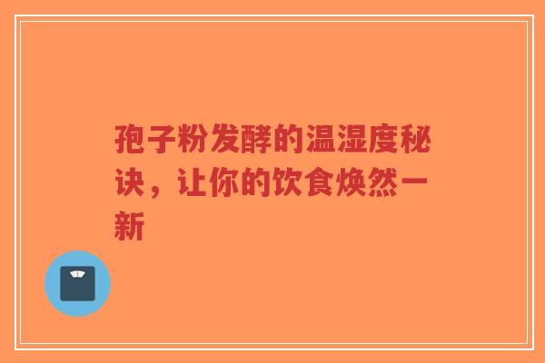 孢子粉发酵的温湿度秘诀,让你的饮食焕然一新-第1张图片-超越 孢子粉发酵的温湿度秘诀,让你的饮食焕然一新-第1张图片-超越