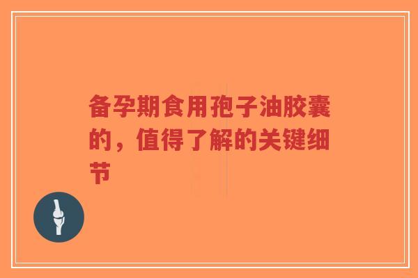 备孕期食用孢子油胶囊的,值得了解的关键细节-第1张图片-超越 备孕期食用孢子油胶囊的,值得了解的关键细节-第1张图片-超越