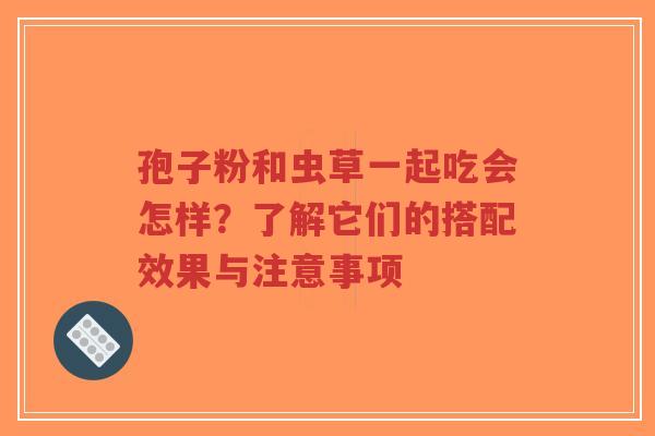 孢子粉和虫草一起吃会怎样?了解它们的搭配效果与注意事项-第1张图片-超越 孢子粉和虫草一起吃会怎样?了解它们的搭配效果与注意事项-第1张图片-超越