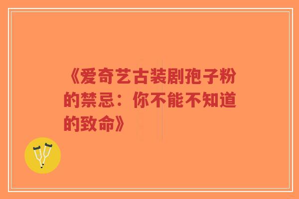 《爱奇艺古装剧孢子粉的禁忌:你不能不知道的致命》-第1张图片-超越 《爱奇艺古装剧孢子粉的禁忌:你不能不知道的致命》-第1张图片-超越