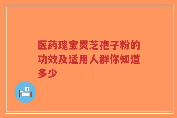 医药瑰宝灵芝孢子粉的功效及适用人群你知道多少-第1张图片-超越 医药瑰宝灵芝孢子粉的功效及适用人群你知道多少-第1张图片-超越