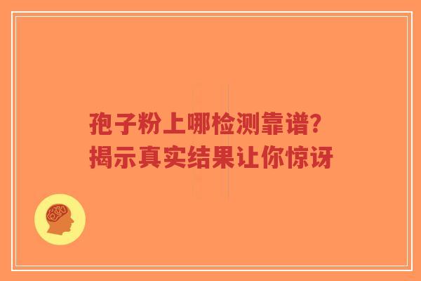 孢子粉上哪检测靠谱?揭示真实结果让你惊讶-第1张图片-超越 孢子粉上哪检测靠谱?揭示真实结果让你惊讶-第1张图片-超越