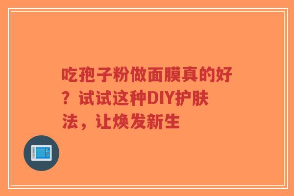 吃孢子粉做面膜真的好?试试这种DIY护肤法,让焕发新生-第1张图片-超越 吃孢子粉做面膜真的好?试试这种DIY护肤法,让焕发新生-第1张图片-超越