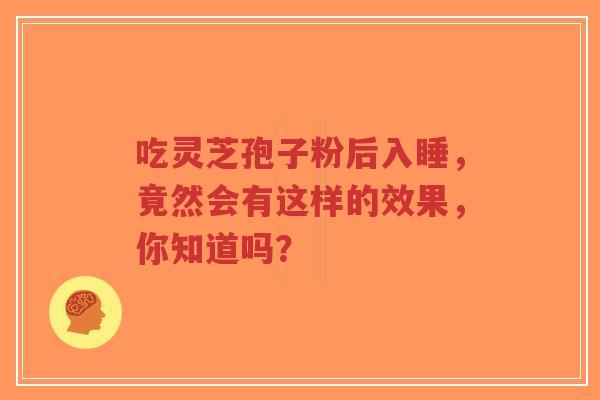 吃灵芝孢子粉后入睡,竟然会有这样的效果,你知道吗?-第1张图片-超越 吃灵芝孢子粉后入睡,竟然会有这样的效果,你知道吗?-第1张图片-超越