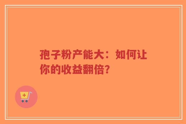 孢子粉产能大:如何让你的收益翻倍?-第1张图片-超越 孢子粉产能大:如何让你的收益翻倍?-第1张图片-超越