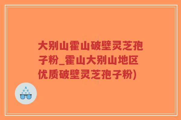 大别山霍山破壁灵芝孢子粉_霍山大别山地区优质破壁灵芝孢子粉)-第1张图片-超越 大别山霍山破壁灵芝孢子粉_霍山大别山地区优质破壁灵芝孢子粉)-第1张图片-超越