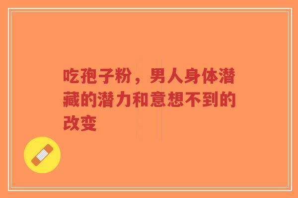 吃孢子粉，男人身体潜藏的潜力和意想不到的改变-第1张图片-超越