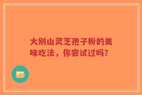 大别山灵芝孢子粉的美味吃法,你尝试过吗?-第1张图片-超越 大别山灵芝孢子粉的美味吃法,你尝试过吗?-第1张图片-超越