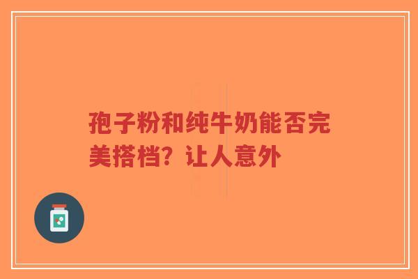 孢子粉和纯牛奶能否完美搭档？让人意外-第1张图片-超越