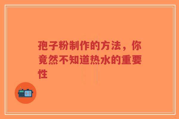 孢子粉制作的方法，你竟然不知道热水的重要性-第1张图片-超越