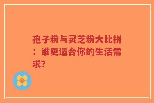 孢子粉与灵芝粉大比拼:谁更适合你的生活需求?-第1张图片-超越 孢子粉与灵芝粉大比拼:谁更适合你的生活需求?-第1张图片-超越