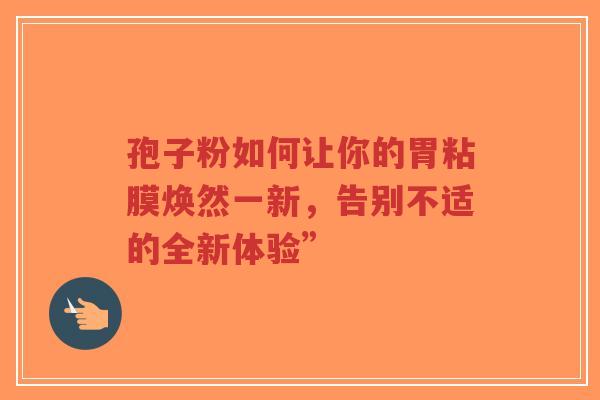 孢子粉如何让你的胃粘膜焕然一新,告别不适的全新体验”-第1张图片-超越 孢子粉如何让你的胃粘膜焕然一新,告别不适的全新体验”-第1张图片-超越