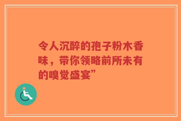 令人沉醉的孢子粉木香味,带你领略前所未有的嗅觉盛宴”-第1张图片-超越 令人沉醉的孢子粉木香味,带你领略前所未有的嗅觉盛宴”-第1张图片-超越