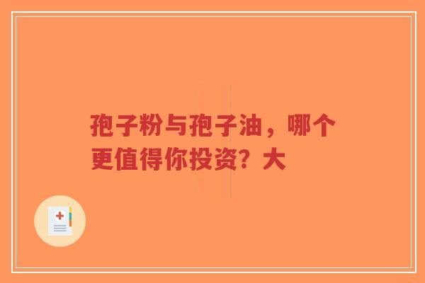 孢子粉与孢子油,哪个更值得你投资?大-第1张图片-超越 孢子粉与孢子油,哪个更值得你投资?大-第1张图片-超越
