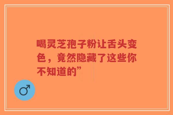 喝灵芝孢子粉让舌头变色,竟然隐藏了这些你不知道的”-第1张图片-超越 喝灵芝孢子粉让舌头变色,竟然隐藏了这些你不知道的”-第1张图片-超越