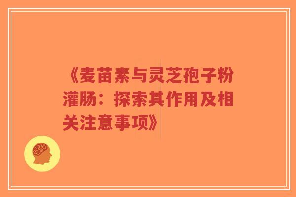 《麦苗素与灵芝孢子粉灌肠:探索其作用及相关注意事项》-第1张图片-超越 《麦苗素与灵芝孢子粉灌肠:探索其作用及相关注意事项》-第1张图片-超越