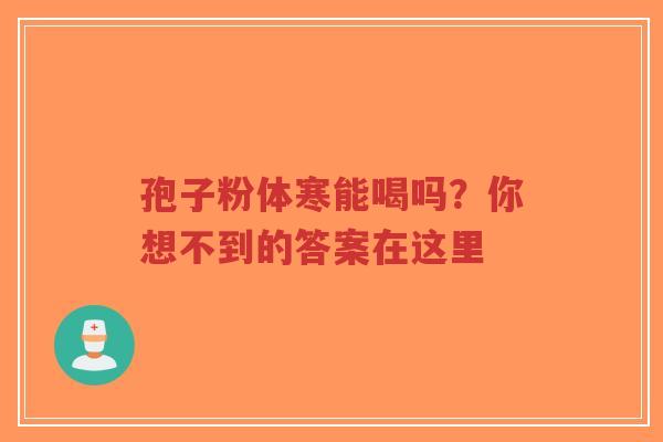 孢子粉体寒能喝吗？你想不到的答案在这里-第1张图片-超越