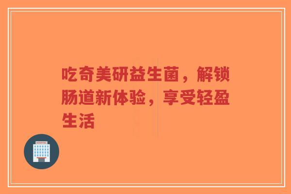 吃奇美研益生菌,解锁肠道新体验,享受轻盈生活-第1张图片-超越 吃奇美研益生菌,解锁肠道新体验,享受轻盈生活-第1张图片-超越