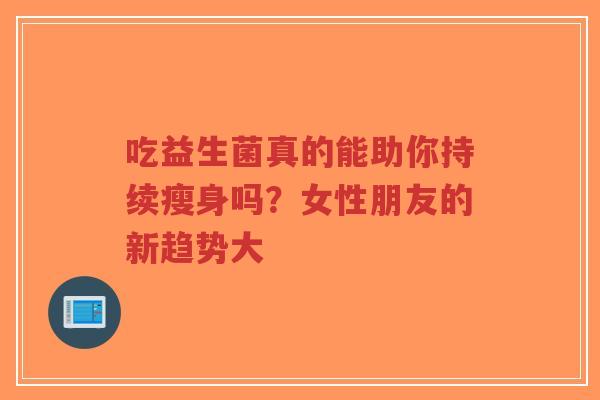 吃益生菌真的能助你持续瘦身吗?女性朋友的新趋势大-第1张图片-超越 吃益生菌真的能助你持续瘦身吗?女性朋友的新趋势大-第1张图片-超越
