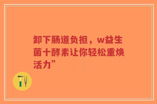 卸下肠道负担,w益生菌十酵素让你轻松重焕活力”-第1张图片-超越 卸下肠道负担,w益生菌十酵素让你轻松重焕活力”-第1张图片-超越