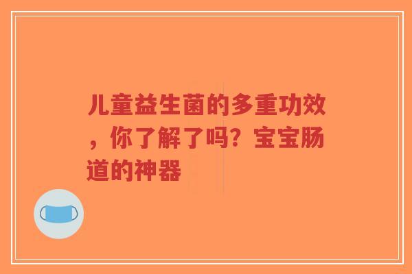 儿童益生菌的多重功效,你了解了吗?宝宝肠道的神器-第1张图片-超越 儿童益生菌的多重功效,你了解了吗?宝宝肠道的神器-第1张图片-超越