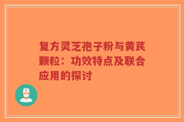 复方灵芝孢子粉与黄芪颗粒:功效特点及联合应用的探讨-第1张图片-超越 复方灵芝孢子粉与黄芪颗粒:功效特点及联合应用的探讨-第1张图片-超越
