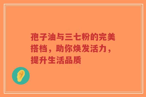 孢子油与三七粉的完美搭档,助你焕发活力,提升生活品质-第1张图片-超越 孢子油与三七粉的完美搭档,助你焕发活力,提升生活品质-第1张图片-超越