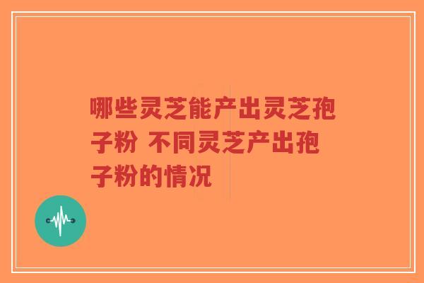 哪些灵芝能产出灵芝孢子粉 不同灵芝产出孢子粉的情况-第1张图片-超越 哪些灵芝能产出灵芝孢子粉 不同灵芝产出孢子粉的情况-第1张图片-超越