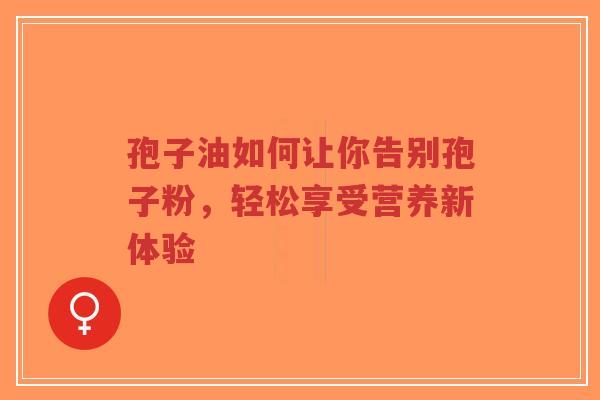 孢子油如何让你告别孢子粉，轻松享受营养新体验-第1张图片-超越