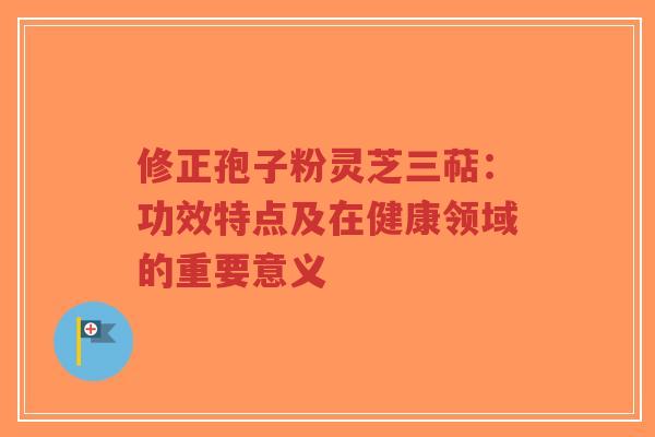 修正孢子粉灵芝三萜:功效特点及在健康领域的重要意义-第1张图片-超越 修正孢子粉灵芝三萜:功效特点及在健康领域的重要意义-第1张图片-超越