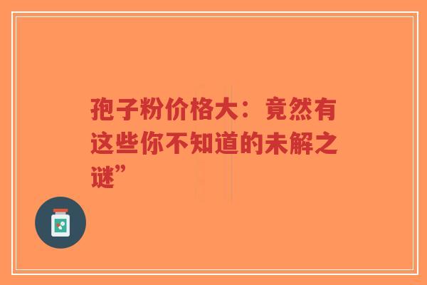 孢子粉价格大:竟然有这些你不知道的未解之谜”-第1张图片-超越 孢子粉价格大:竟然有这些你不知道的未解之谜”-第1张图片-超越