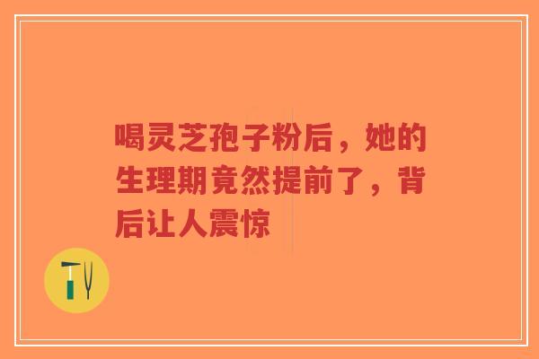 喝灵芝孢子粉后,她的生理期竟然提前了,背后让人震惊-第1张图片-超越 喝灵芝孢子粉后,她的生理期竟然提前了,背后让人震惊-第1张图片-超越