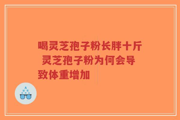 喝灵芝孢子粉长胖十斤 灵芝孢子粉为何会导致体重增加-第1张图片-超越 喝灵芝孢子粉长胖十斤 灵芝孢子粉为何会导致体重增加-第1张图片-超越