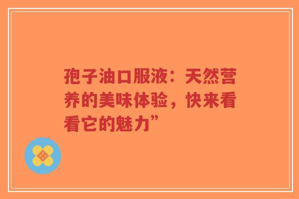孢子油口服液:天然营养的美味体验,快来看看它的魅力”-第1张图片-超越 孢子油口服液:天然营养的美味体验,快来看看它的魅力”-第1张图片-超越