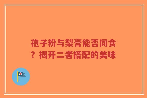 孢子粉与梨膏能否同食?揭开二者搭配的美味-第1张图片-超越 孢子粉与梨膏能否同食?揭开二者搭配的美味-第1张图片-超越